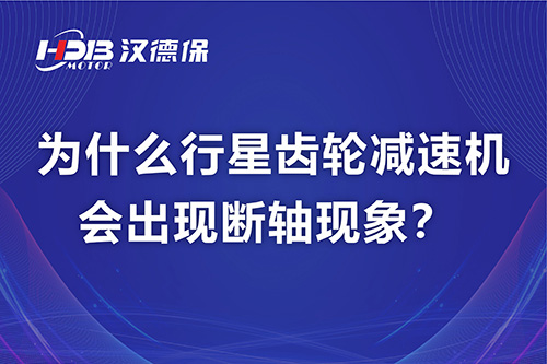 汉德保电机解答，为什么行星齿轮减速机会出现断轴现象？