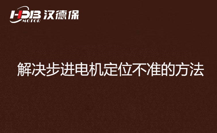 步进电机为什么走走就不准了？解决步进电机定位不准的方法